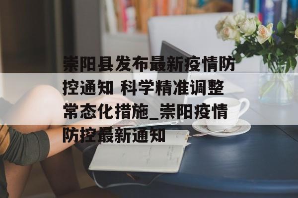 崇阳县发布最新疫情防控通知 科学精准调整常态化措施_崇阳疫情防控最新通知