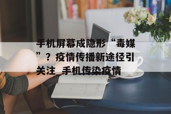 手机屏幕成隐形“毒媒”？疫情传播新途径引关注_手机传染疫情