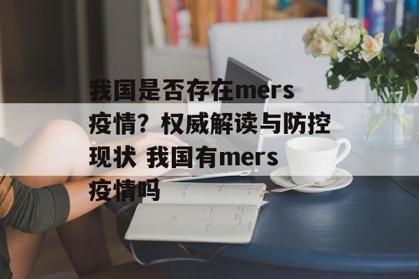 我国是否存在mers疫情？权威解读与防控现状 我国有mers疫情吗