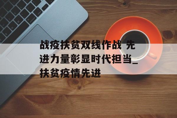 战疫扶贫双线作战 先进力量彰显时代担当_扶贫疫情先进