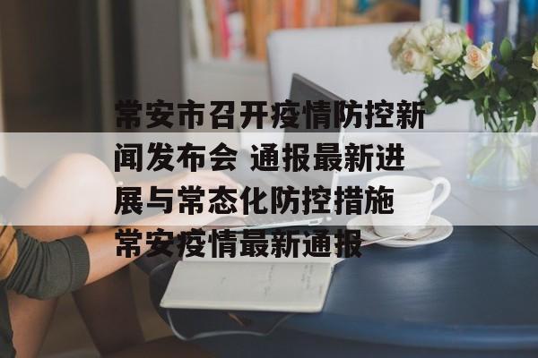 常安市召开疫情防控新闻发布会 通报最新进展与常态化防控措施 常安疫情最新通报
