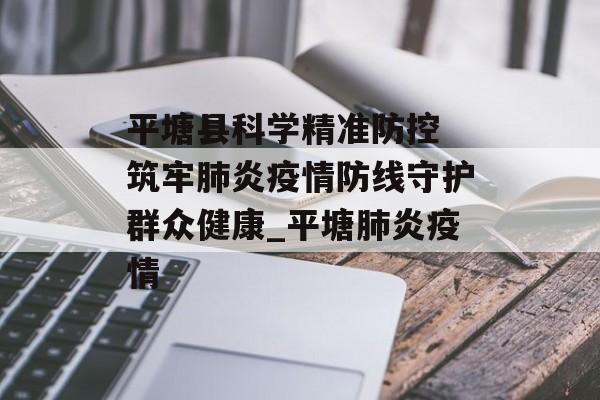平塘县科学精准防控 筑牢肺炎疫情防线守护群众健康_平塘肺炎疫情