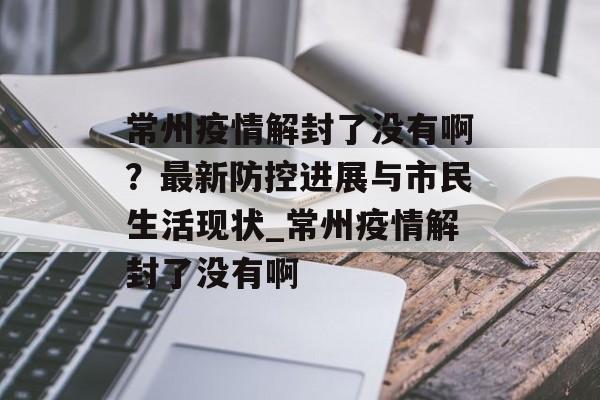 常州疫情解封了没有啊？最新防控进展与市民生活现状_常州疫情解封了没有啊