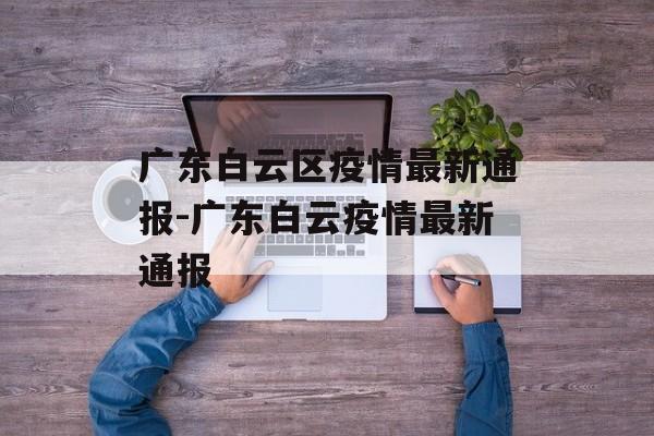 广东白云区疫情最新通报-广东白云疫情最新通报