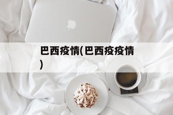 巴西疫情(巴西疫疫情)