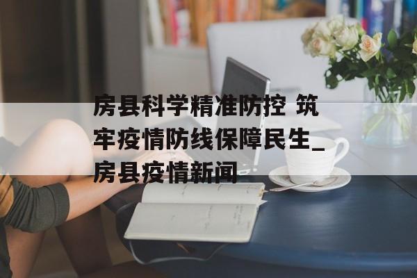 房县科学精准防控 筑牢疫情防线保障民生_房县疫情新闻