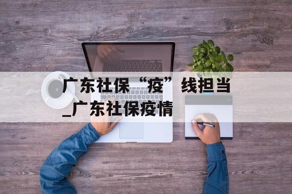 广东社保“疫”线担当_广东社保疫情