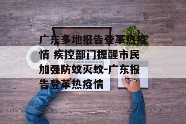 广东多地报告登革热疫情 疾控部门提醒市民加强防蚊灭蚊-广东报告登革热疫情
