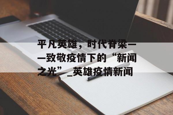 平凡英雄，时代脊梁——致敬疫情下的“新闻之光”_英雄疫情新闻