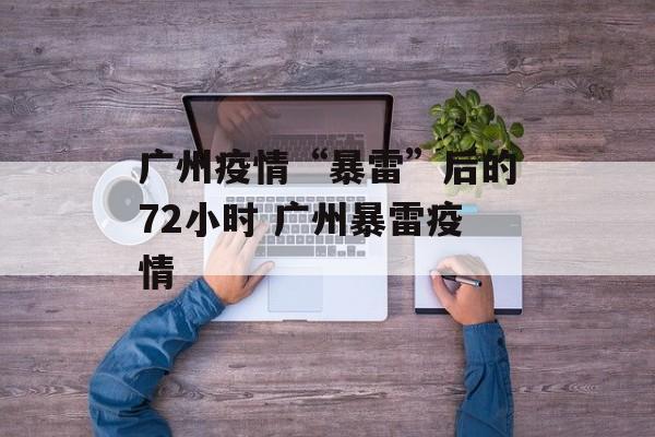 广州疫情“暴雷”后的72小时 广州暴雷疫情