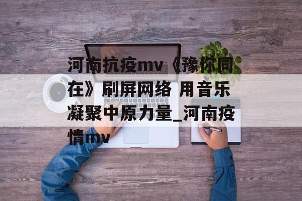 河南抗疫mv《豫你同在》刷屏网络 用音乐凝聚中原力量_河南疫情mv