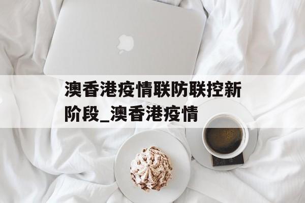 澳香港疫情联防联控新阶段_澳香港疫情