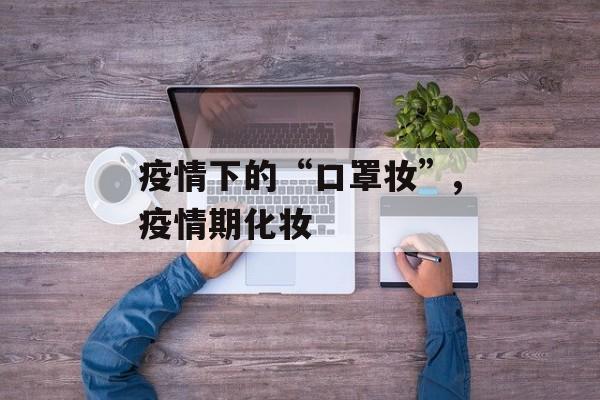 疫情下的“口罩妆”,疫情期化妆