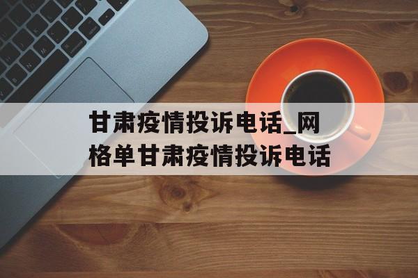 甘肃疫情投诉电话_网格单甘肃疫情投诉电话