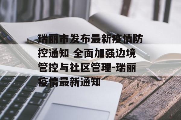 瑞丽市发布最新疫情防控通知 全面加强边境管控与社区管理-瑞丽疫情最新通知