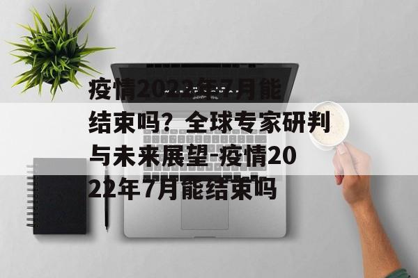疫情2022年7月能结束吗？全球专家研判与未来展望-疫情2022年7月能结束吗