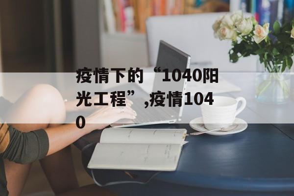 疫情下的“1040阳光工程”,疫情1040