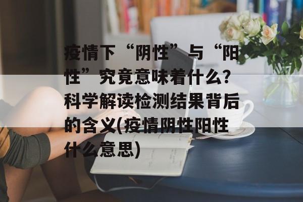 疫情下“阴性”与“阳性”究竟意味着什么？科学解读检测结果背后的含义(疫情阴性阳性什么意思)