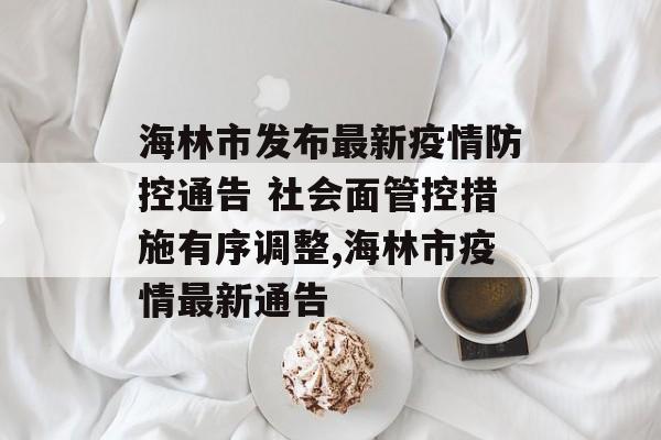 海林市发布最新疫情防控通告 社会面管控措施有序调整,海林市疫情最新通告