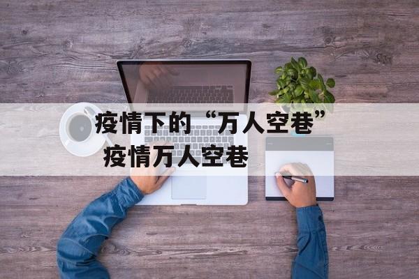 疫情下的“万人空巷” 疫情万人空巷