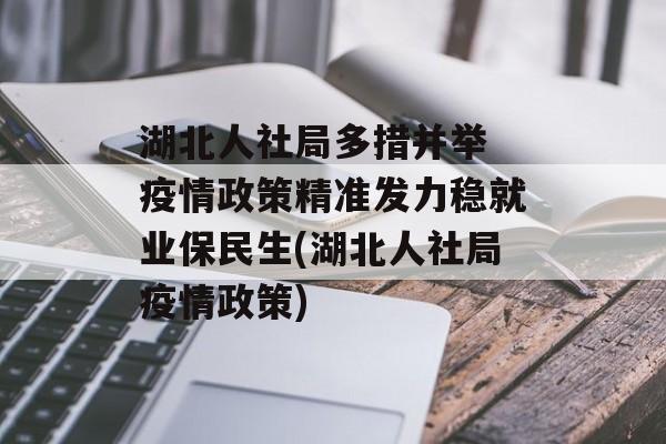 湖北人社局多措并举 疫情政策精准发力稳就业保民生(湖北人社局疫情政策)