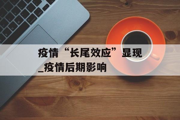 疫情“长尾效应”显现_疫情后期影响