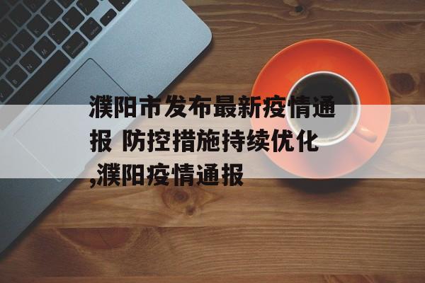濮阳市发布最新疫情通报 防控措施持续优化,濮阳疫情通报