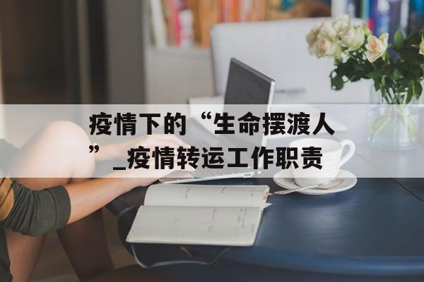 疫情下的“生命摆渡人”_疫情转运工作职责