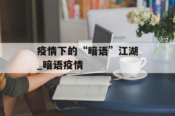 疫情下的“暗语”江湖_暗语疫情