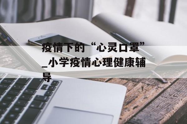 疫情下的“心灵口罩”_小学疫情心理健康辅导
