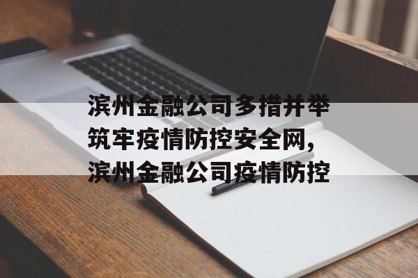 滨州金融公司多措并举筑牢疫情防控安全网,滨州金融公司疫情防控