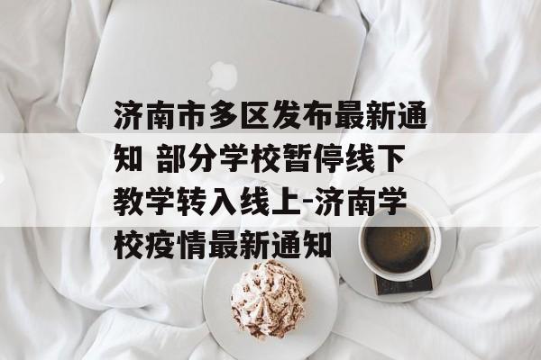 济南市多区发布最新通知 部分学校暂停线下教学转入线上-济南学校疫情最新通知