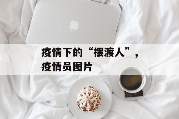 疫情下的“摆渡人”,疫情员图片