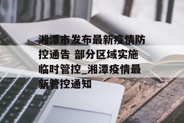 湘潭市发布最新疫情防控通告 部分区域实施临时管控_湘潭疫情最新管控通知