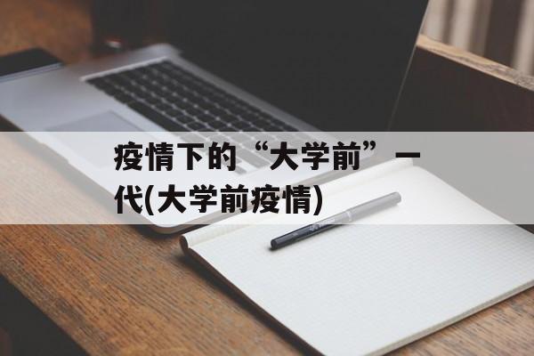 疫情下的“大学前”一代(大学前疫情)
