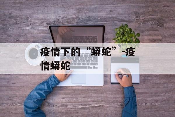 疫情下的“蟒蛇”-疫情蟒蛇