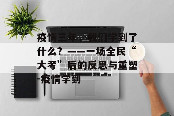 疫情三年，我们学到了什么？——一场全民“大考”后的反思与重塑-疫情学到
