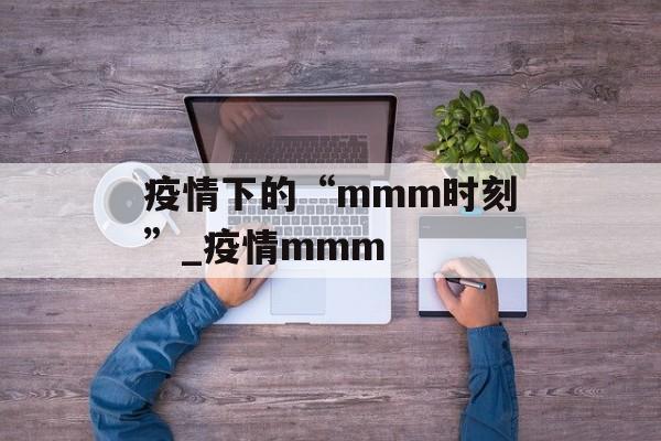 疫情下的“mmm时刻”_疫情mmm