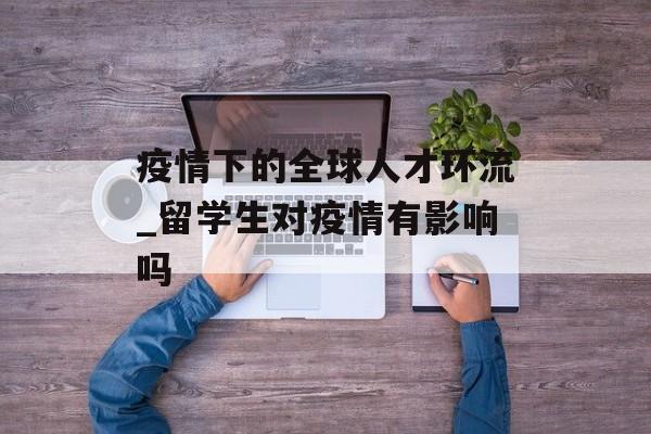 疫情下的全球人才环流_留学生对疫情有影响吗