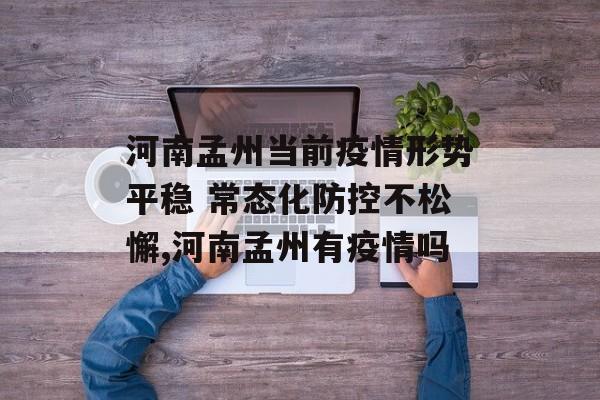 河南孟州当前疫情形势平稳 常态化防控不松懈,河南孟州有疫情吗