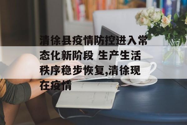清徐县疫情防控进入常态化新阶段 生产生活秩序稳步恢复,清徐现在疫情