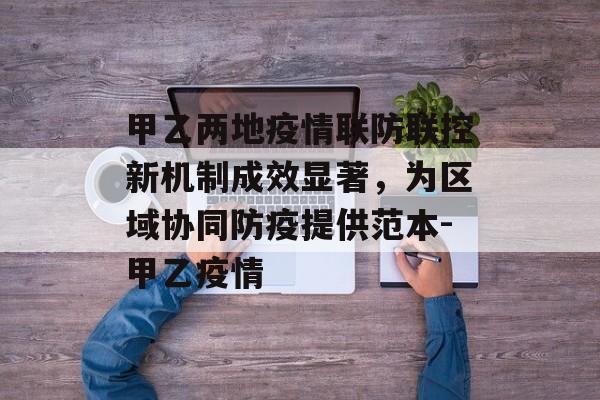 甲乙两地疫情联防联控新机制成效显著，为区域协同防疫提供范本-甲乙疫情
