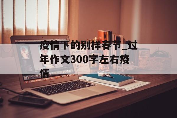 疫情下的别样春节_过年作文300字左右疫情
