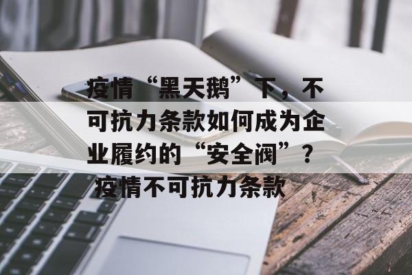 疫情“黑天鹅”下，不可抗力条款如何成为企业履约的“安全阀”？ 疫情不可抗力条款