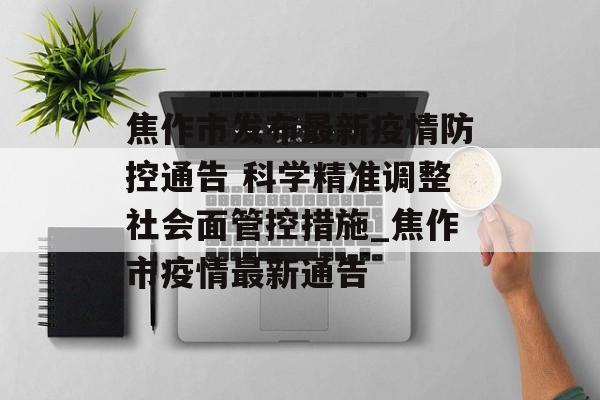 焦作市发布最新疫情防控通告 科学精准调整社会面管控措施_焦作市疫情最新通告
