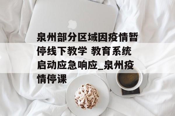 泉州部分区域因疫情暂停线下教学 教育系统启动应急响应_泉州疫情停课