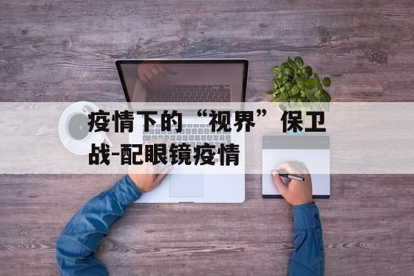 疫情下的“视界”保卫战-配眼镜疫情