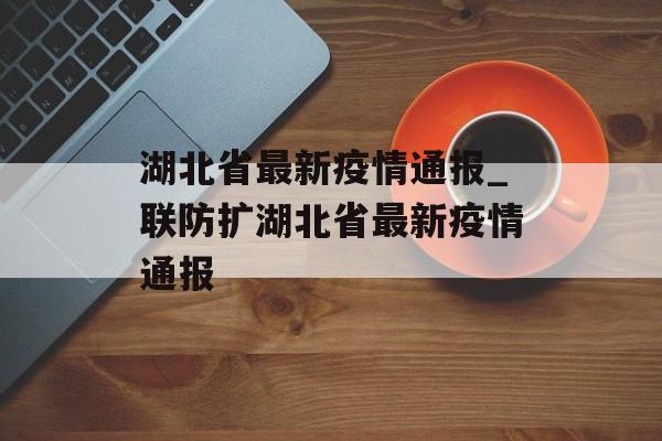 湖北省最新疫情通报_联防扩湖北省最新疫情通报