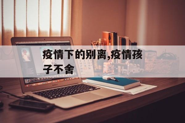 疫情下的别离,疫情孩子不舍