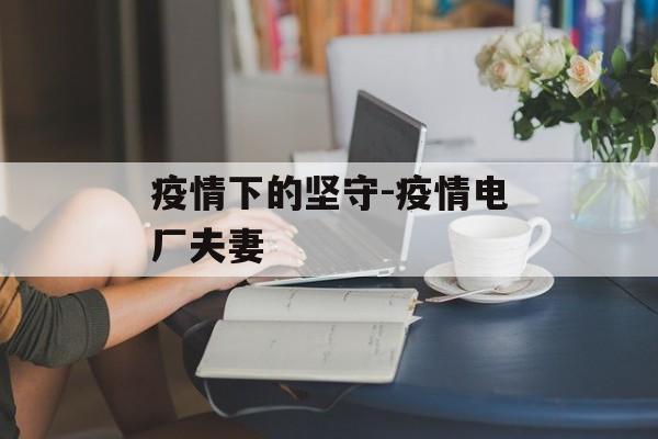 疫情下的坚守-疫情电厂夫妻